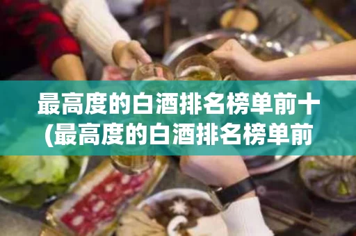 最高度的白酒排名榜单前十(最高度的白酒排名榜单前十名)