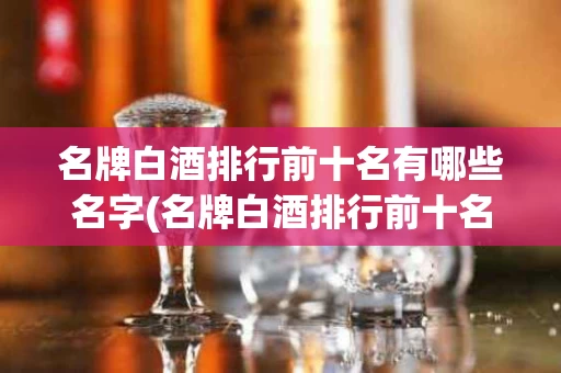 名牌白酒排行前十名有哪些名字(名牌白酒排行前十名有哪些名字呢)