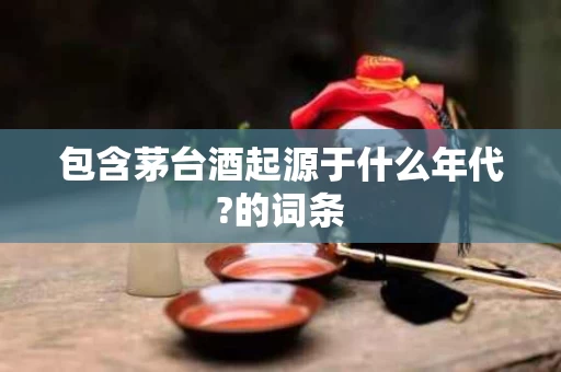 包含茅台酒起源于什么年代?的词条