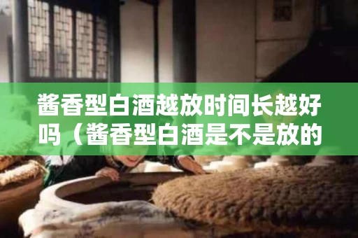 酱香型白酒越放时间长越好吗（酱香型白酒是不是放的越久越好）