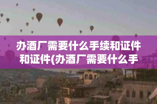 办酒厂需要什么手续和证件和证件(办酒厂需要什么手续和证件和证件呢)