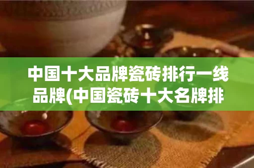 中国十大品牌瓷砖排行一线品牌(中国瓷砖十大名牌排行榜2023)