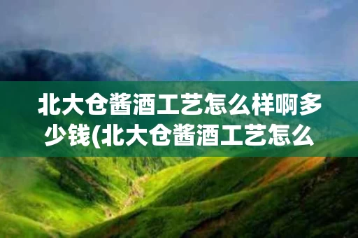 北大仓酱酒工艺怎么样啊多少钱(北大仓酱酒工艺怎么样啊多少钱一箱)