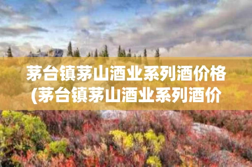 茅台镇茅山酒业系列酒价格(茅台镇茅山酒业系列酒价格53度25L猪年生肖纪念酒)
