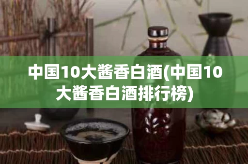 中国10大酱香白酒(中国10大酱香白酒排行榜)