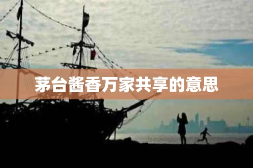 茅台酱香万家共享的意思