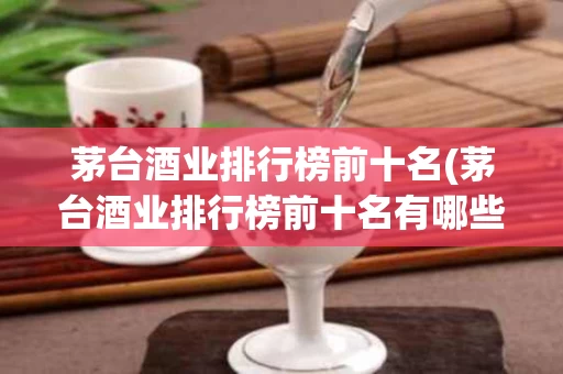 茅台酒业排行榜前十名(茅台酒业排行榜前十名有哪些)