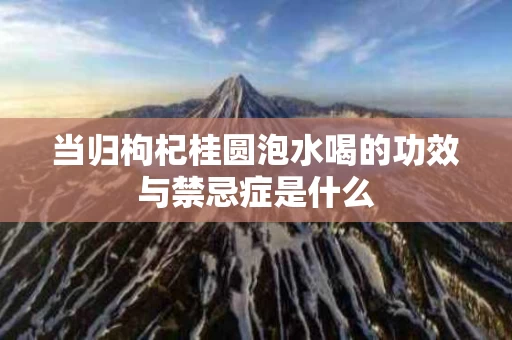 当归枸杞桂圆泡水喝的功效与禁忌症是什么