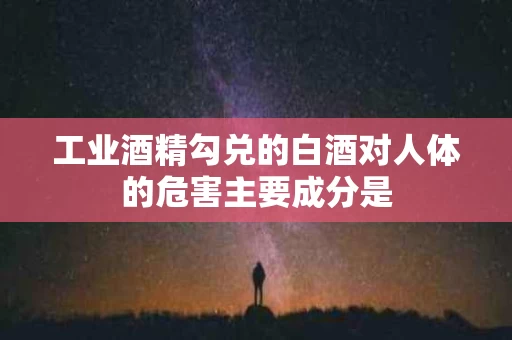 工业酒精勾兑的白酒对人体的危害主要成分是