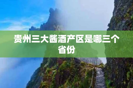 贵州三大酱酒产区是哪三个省份