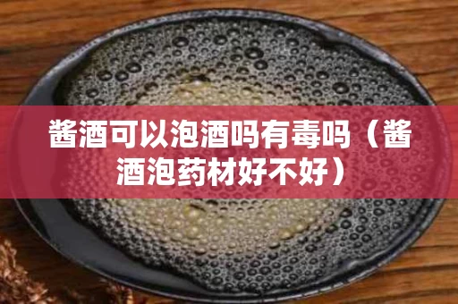 酱酒可以泡酒吗有毒吗（酱酒泡药材好不好）