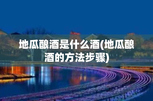 地瓜酿酒是什么酒(地瓜酿酒的方法步骤)