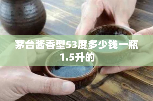茅台酱香型53度多少钱一瓶1.5升的