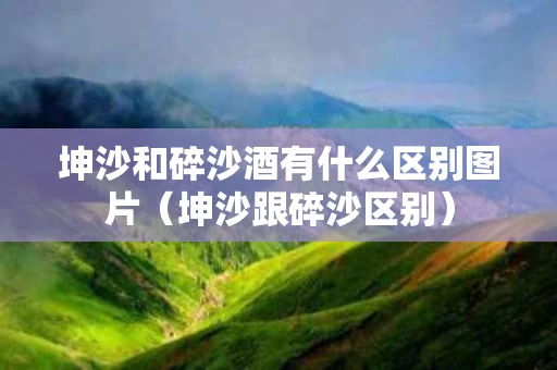坤沙和碎沙酒有什么区别图片（坤沙跟碎沙区别）