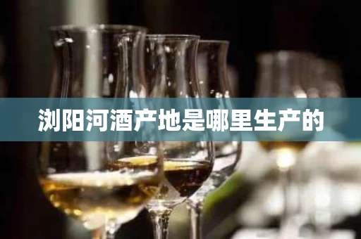浏阳河酒产地是哪里生产的
