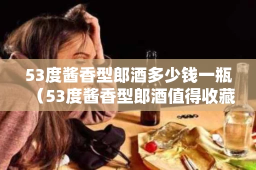 53度酱香型郎酒多少钱一瓶（53度酱香型郎酒值得收藏吗）
