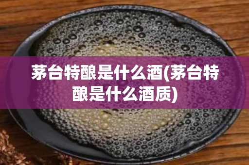 茅台特酿是什么酒(茅台特酿是什么酒质)