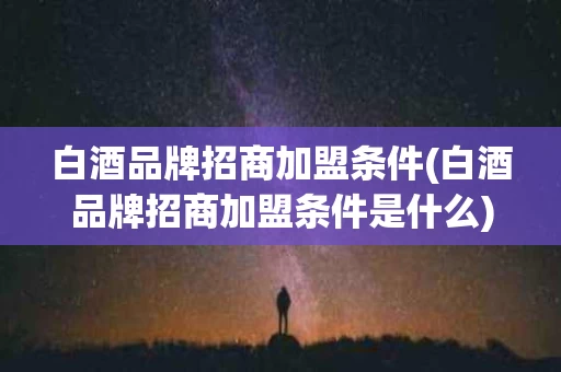 白酒品牌招商加盟条件(白酒品牌招商加盟条件是什么)
