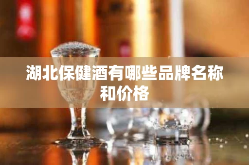 湖北保健酒有哪些品牌名称和价格
