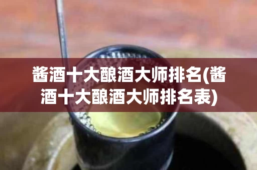 酱酒十大酿酒大师排名(酱酒十大酿酒大师排名表)