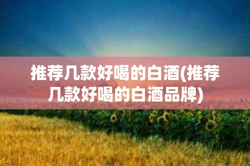 推荐几款好喝的白酒(推荐几款好喝的白酒品牌)