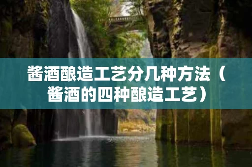 酱酒酿造工艺分几种方法（酱酒的四种酿造工艺）