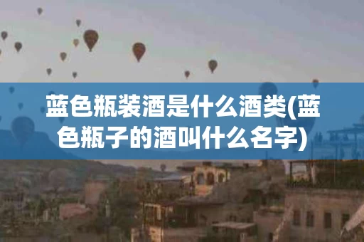 蓝色瓶装酒是什么酒类(蓝色瓶子的酒叫什么名字)