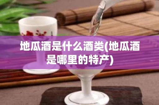 地瓜酒是什么酒类(地瓜酒是哪里的特产)