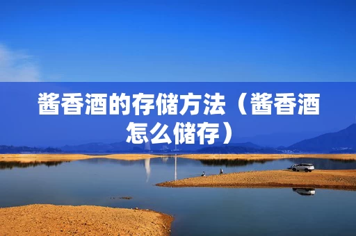 酱香酒的存储方法（酱香酒怎么储存）