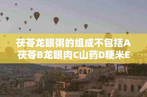 茯苓龙眼粥的组成不包括A茯苓B龙眼肉C山药D粳米E冰糖