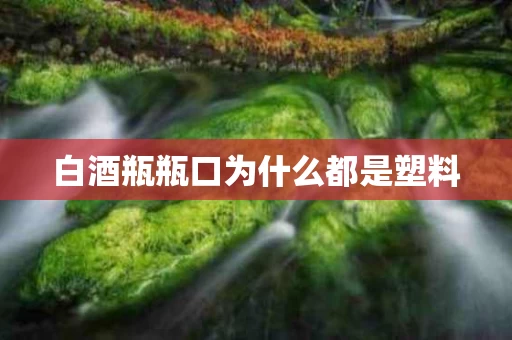 白酒瓶瓶口为什么都是塑料