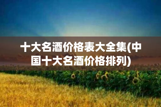十大名酒价格表大全集(中国十大名酒价格排列)