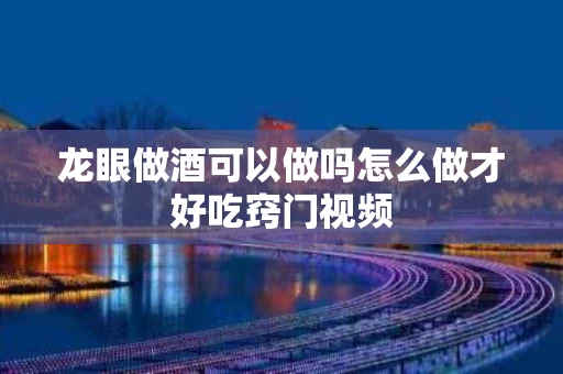 龙眼做酒可以做吗怎么做才好吃窍门视频