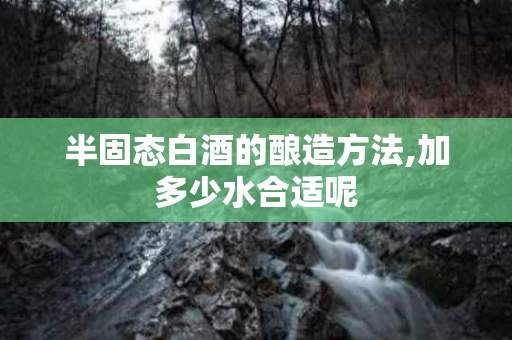 半固态白酒的酿造方法,加多少水合适呢