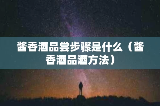 酱香酒品尝步骤是什么（酱香酒品酒方法）