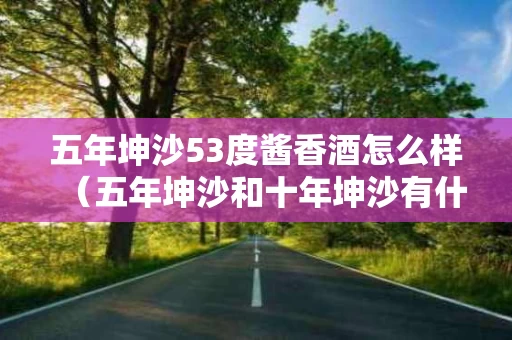 五年坤沙53度酱香酒怎么样（五年坤沙和十年坤沙有什么区别）