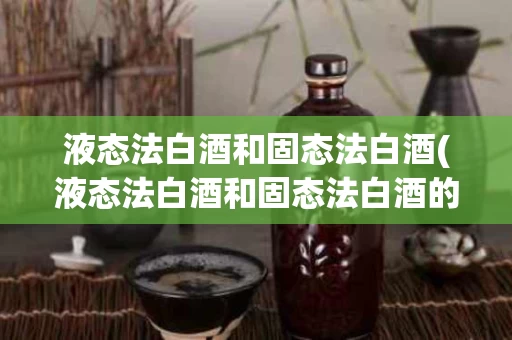 液态法白酒和固态法白酒(液态法白酒和固态法白酒的区别)