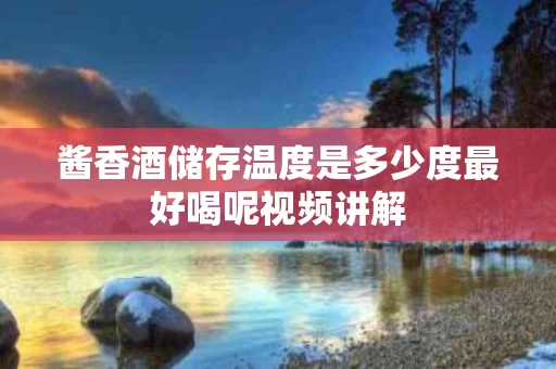 酱香酒储存温度是多少度最好喝呢视频讲解