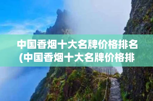 中国香烟十大名牌价格排名(中国香烟十大名牌价格排名及图片)