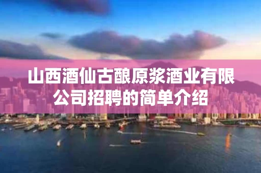 山西酒仙古酿原浆酒业有限公司招聘的简单介绍