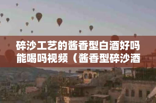 碎沙工艺的酱香型白酒好吗能喝吗视频（酱香型碎沙酒值不值得储存）