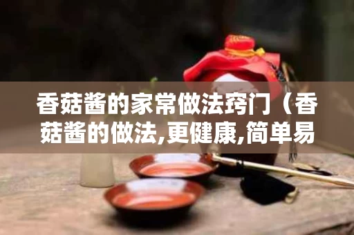 香菇酱的家常做法窍门（香菇酱的做法,更健康,简单易学）