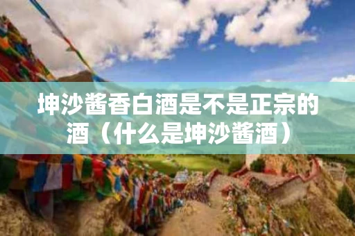 坤沙酱香白酒是不是正宗的酒（什么是坤沙酱酒）