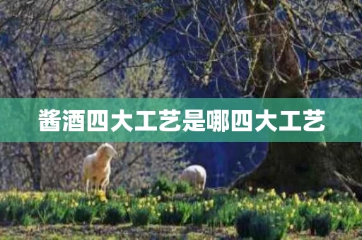 酱酒四大工艺是哪四大工艺