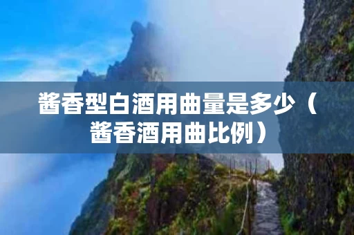 酱香型白酒用曲量是多少（酱香酒用曲比例）
