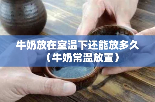 牛奶放在室温下还能放多久（牛奶常温放置）