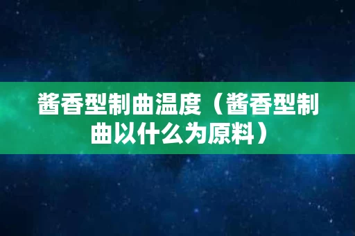酱香型制曲温度（酱香型制曲以什么为原料）