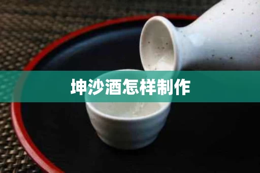 坤沙酒怎样制作