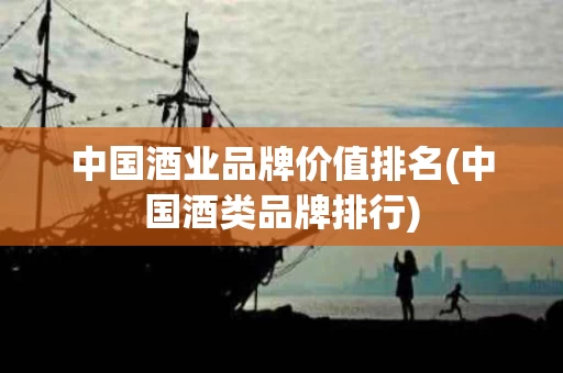 中国酒业品牌价值排名(中国酒类品牌排行)
