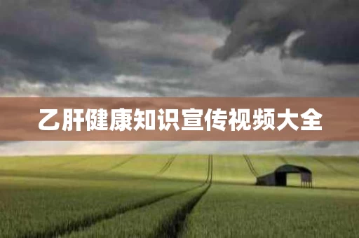 乙肝健康知识宣传视频大全